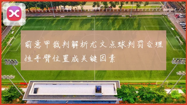 前意甲裁判解析尤文点球判罚合理性手臂位置成关键因素