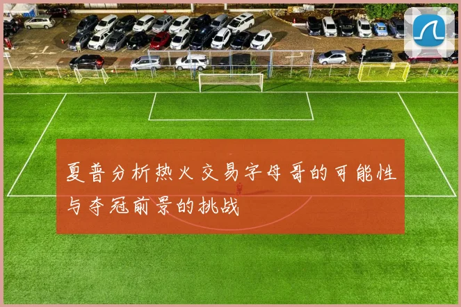 夏普分析热火交易字母哥的可能性与夺冠前景的挑战
