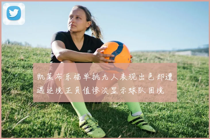 凯莱布乐福单挑九人表现出色却遭遇逆境正负值惨淡显示球队困境