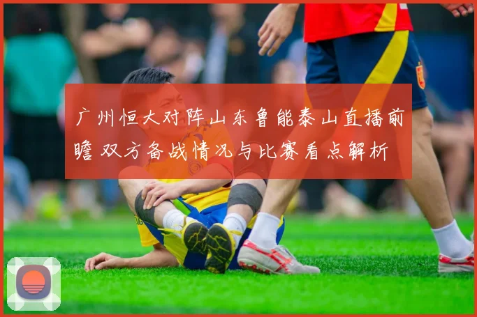 广州恒大对阵山东鲁能泰山直播前瞻 双方备战情况与比赛看点解析