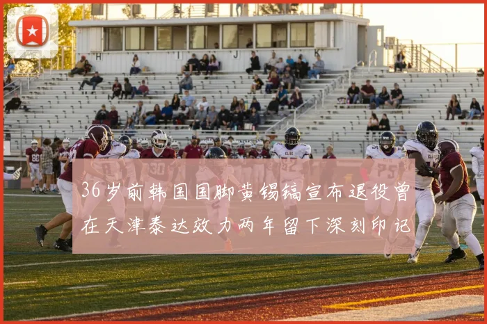 36岁前韩国国脚黄锡镐宣布退役曾在天津泰达效力两年留下深刻印记