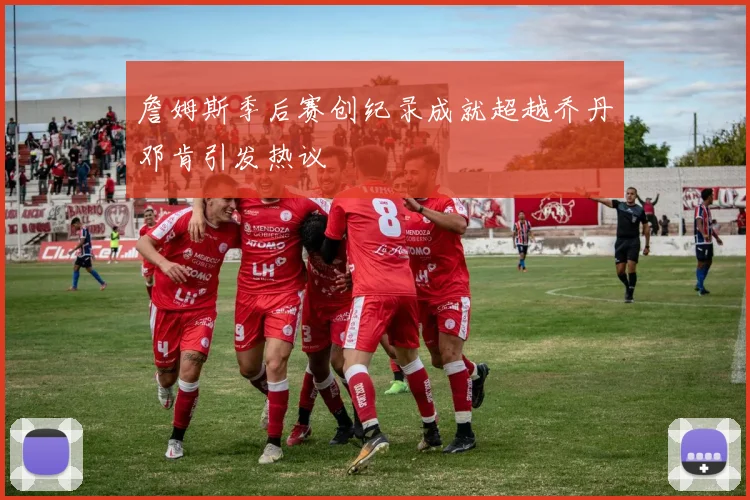 詹姆斯季后赛创纪录成就超越乔丹邓肯引发热议