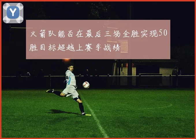 火箭队能否在最后三场全胜实现50胜目标超越上赛季战绩