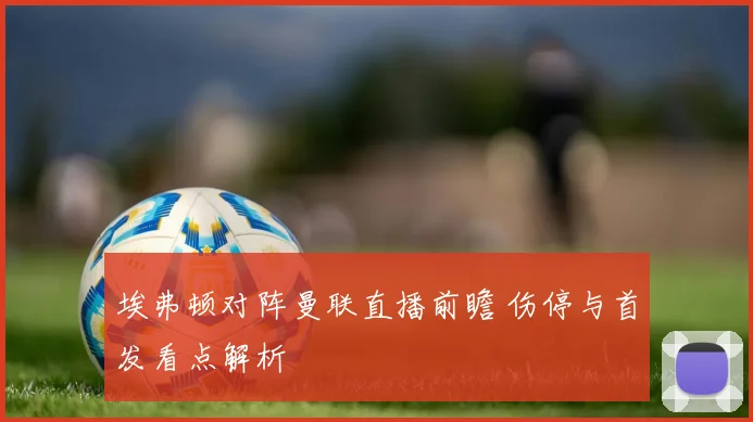 埃弗顿对阵曼联直播前瞻 伤停与首发看点解析