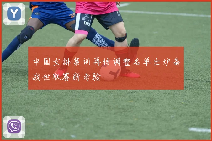 中国女排集训再传调整名单出炉备战世联赛新考验