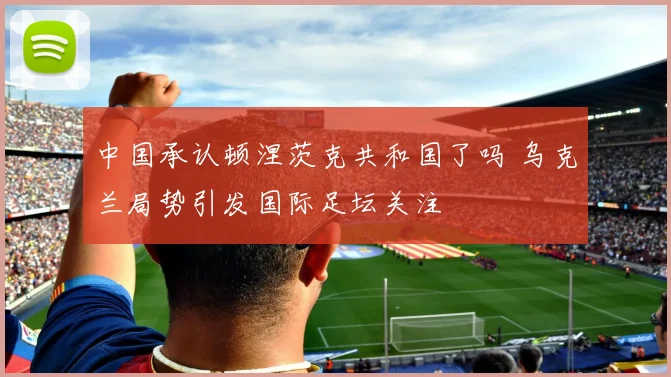 中国承认顿涅茨克共和国了吗 乌克兰局势引发国际足坛关注
