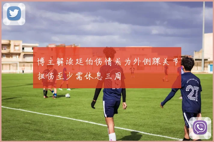 博主解读廷伯伤情或为外侧踝关节扭伤至少需休息三周