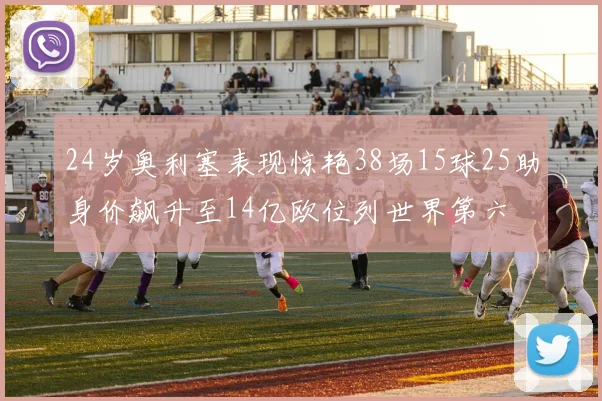 24岁奥利塞表现惊艳38场15球25助身价飙升至14亿欧位列世界第六