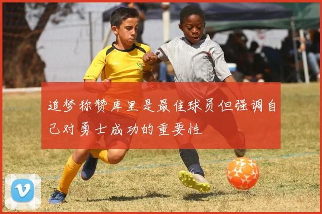 追梦称赞库里是最佳球员但强调自己对勇士成功的重要性