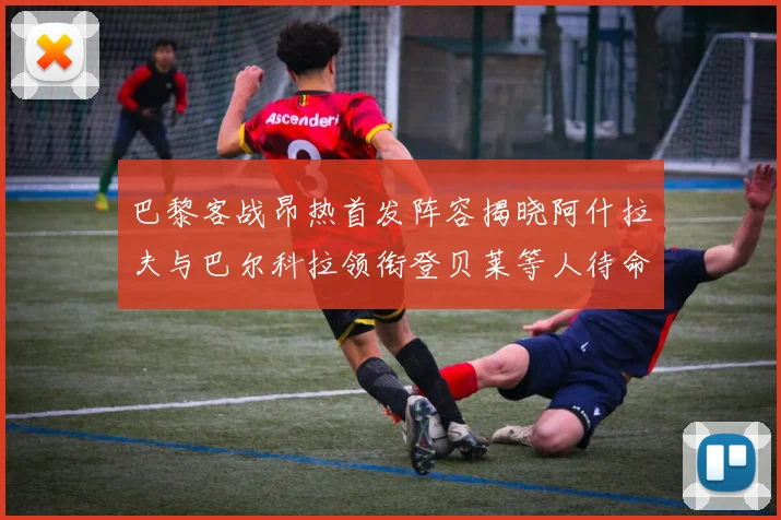 巴黎客战昂热首发阵容揭晓阿什拉夫与巴尔科拉领衔登贝莱等人待命替补