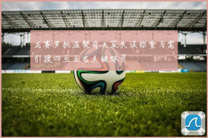 龙赛罗批温契奇决策失误称皇马需引援四至五名关键球员