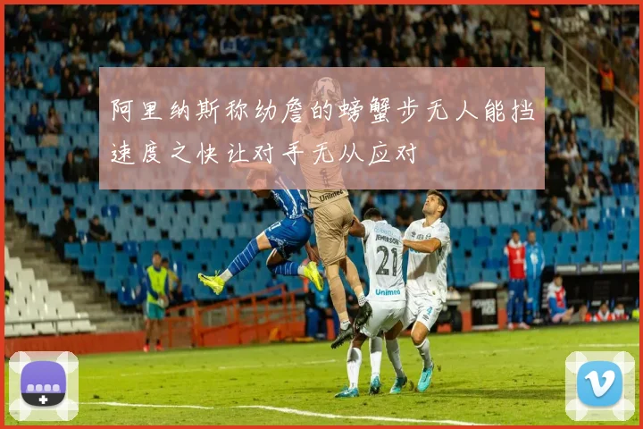 阿里纳斯称幼詹的螃蟹步无人能挡速度之快让对手无从应对