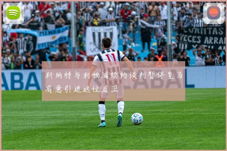 科纳特与利物浦续约谈判暂停皇马有意引进这位后卫
