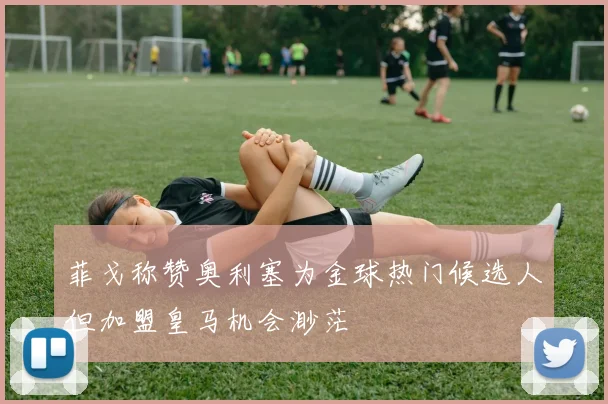 菲戈称赞奥利塞为金球热门候选人但加盟皇马机会渺茫