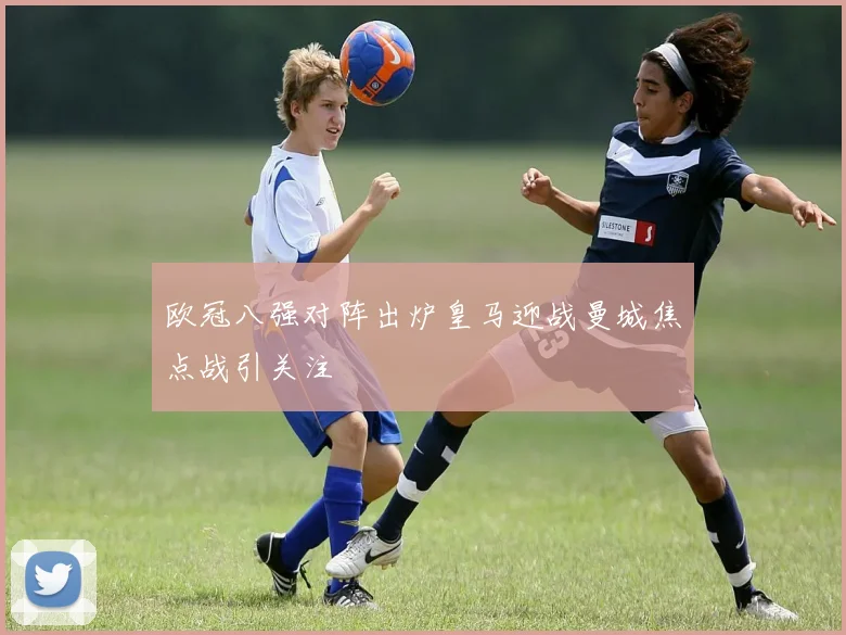 欧冠八强对阵出炉皇马迎战曼城焦点战引关注