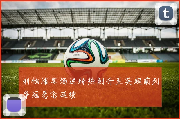 利物浦客场逆转热刺升至英超前列争冠悬念延续