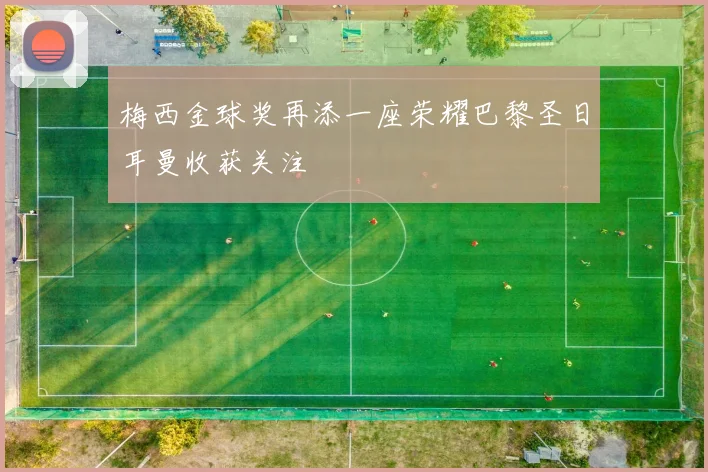 梅西金球奖再添一座荣耀巴黎圣日耳曼收获关注