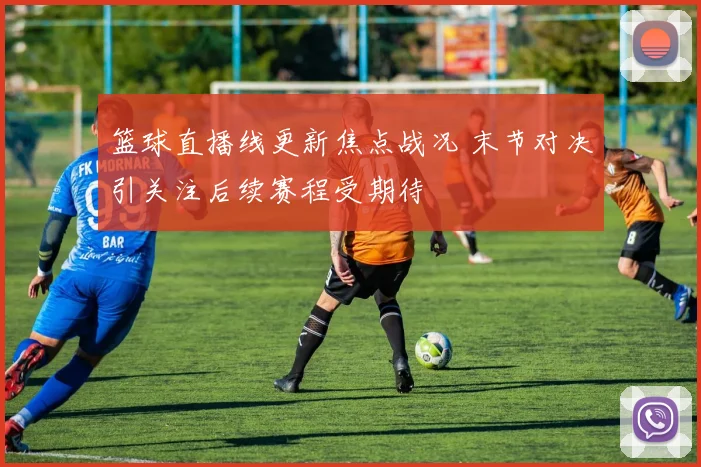 篮球直播线更新焦点战况 末节对决引关注后续赛程受期待