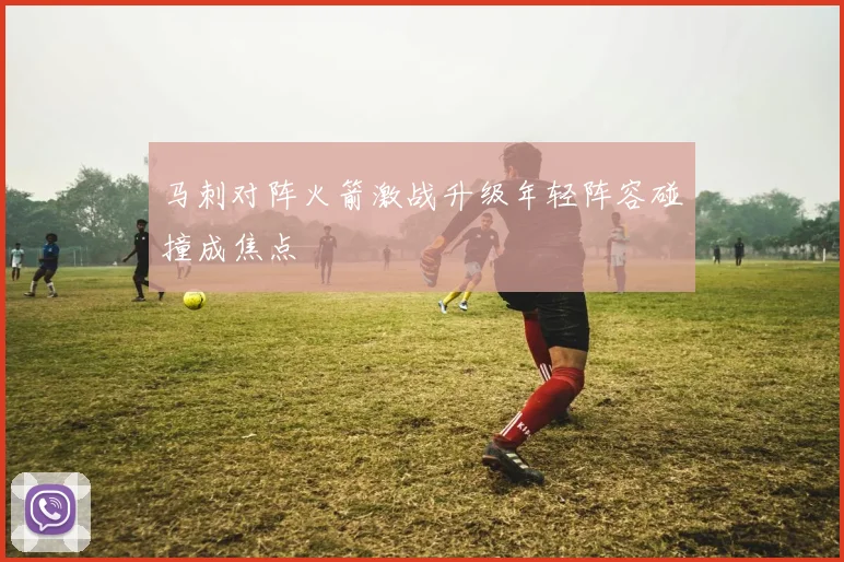 马刺对阵火箭激战升级年轻阵容碰撞成焦点